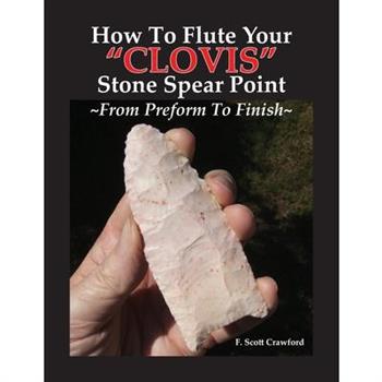 How To Flute Your "CLOVIS" Stone Spear Point From Preform To Finish
