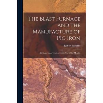 The Blast Furnace and the Manufacture of pig Iron; an Elementary Treatise for the use of the Metallu