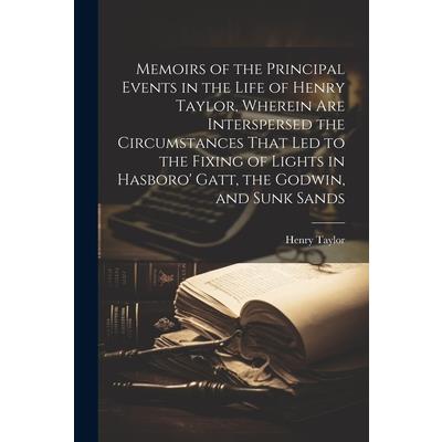 Memoirs of the Principal Events in the Life of Henry Taylor, Wherein Are Interspersed the Circumstances That Led to the Fixing of Lights in Hasboro' Gatt, the Godwin, and Sunk Sands