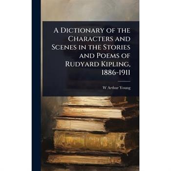 A Dictionary of the Characters and Scenes in the Stories and Poems of Rudyard Kipling, 1886-1911
