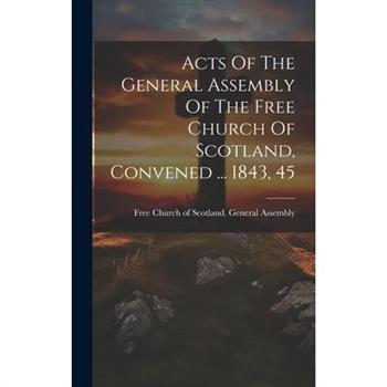 Acts Of The General Assembly Of The Free Church Of Scotland, Convened ... 1843, 45 Acts Of The General Assembly Of The Free Church Of Scotland, Convened ... 1843, 45