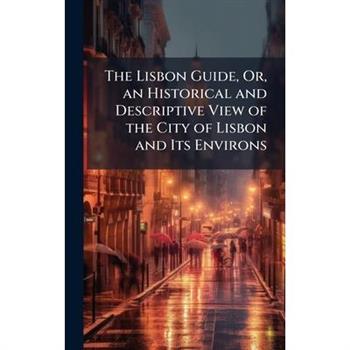 The Lisbon Guide, Or, an Historical and Descriptive View of the City of Lisbon and Its Environs
