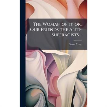The Woman of it; or, Our Friends the Anti-suffragists ..