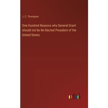 One Hundred Reasons why General Grant should not be Re-Elected President of the United States