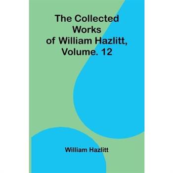 The collected works of William Hazlitt, Vol. 12
