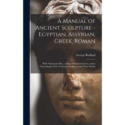 A Manual of Ancient Sculpture - Egyptian, Assyrian, Greek, Roman; With Numerous Illus., a map of Ancient Greece, and a Chronological List of Ancient Sculptors, and Their Works