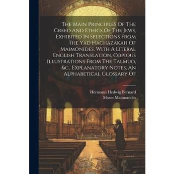 The Main Principles Of The Creed And Ethics Of The Jews, Exhibited In Selections From The Yad Hachazakah Of Maimonides, With A Literal English Translation, Copious Illustrations From The Talmud, &c.,