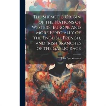 The Shemetic Origin of the Nations of Western Europe, and More Especially of the English, French, and Irish Branches of the Gaelic Race