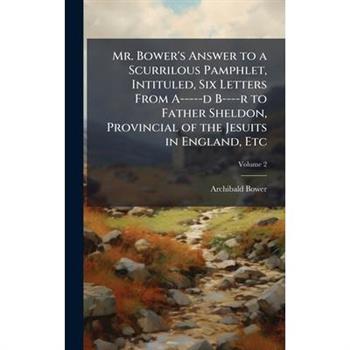 Mr. Bower's Answer to a Scurrilous Pamphlet, Intituled, Six Letters From A-----d B----r to Father Sheldon, Provincial of the Jesuits in England, Etc