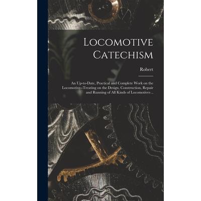 Locomotive Catechism; an Up-to-date, Practical and Complete Work on the Locomotive--treating on the Design, Construction, Repair and Running of All Kinds of Locomotives ..