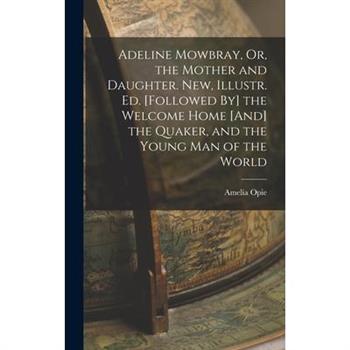 Adeline Mowbray, Or, the Mother and Daughter. New, Illustr. Ed. [Followed By] the Welcome Home [And] the Quaker, and the Young Man of the World