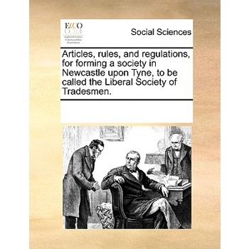 Articles, rules, and regulations, for forming a society in Newcastle upon Tyne, to be called the Liberal Society of Tradesmen.
