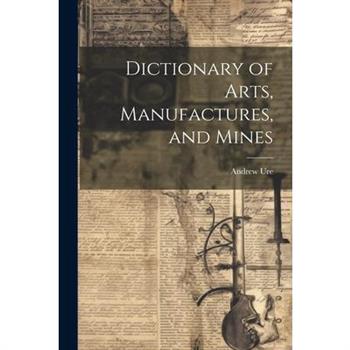 Dictionary of Arts, Manufactures, and Mines