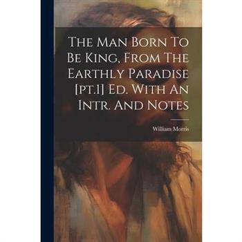 The Man Born To Be King, From The Earthly Paradise [pt.1] Ed. With An Intr. And Notes