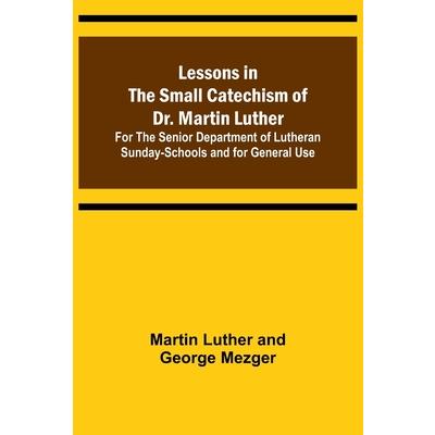 Lessons in the Small Catechism of Dr. Martin Luther; For the Senior Department of Lutheran Sunday-Schools and for General Use
