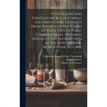 Viticulture and Viniculture in California. Statements and Extracts From Reports of the Board of State Viticultural Commissioners, Prepared Specially for Distribution at the New Orleans World's Fair, A