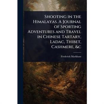 Shooting in the Himalayas. A Journal of Sporting Adventures and Travel in Chinese Tartary, Ladac, Thibet, Cashmere, &c