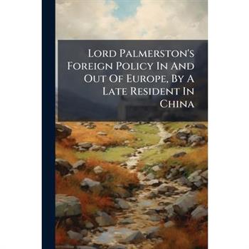 Lord Palmerston's Foreign Policy In And Out Of Europe, By A Late Resident In China