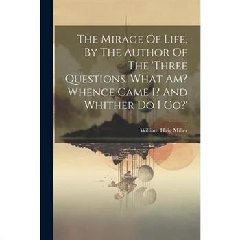 The Mirage Of Life, By The Author Of The 'three Questions. What Am? Whence Came I? And Whither Do I Go?'
