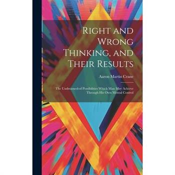 Right and Wrong Thinking, and Their Results; the Undreamed-of Possibilities Which Man May Achieve Through His Own Mental Control
