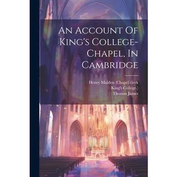 An Account Of King’s College-chapel, In Cambridge