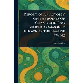 Report of an Autopsy on the Bodies of Chang and Eng Bunker, Commonly Known as the Siamese Twins