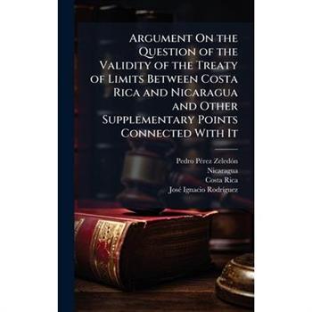 Argument On the Question of the Validity of the Treaty of Limits Between Costa Rica and Nicaragua and Other Supplementary Points Connected With It