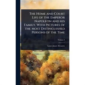 The Home and Court Life of the Emperor Napoleon and his Family, With Pictures of the Most Distinguished Persons of the Time