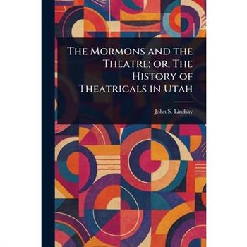 The Mormons and the Theatre; or, The History of Theatricals in Utah