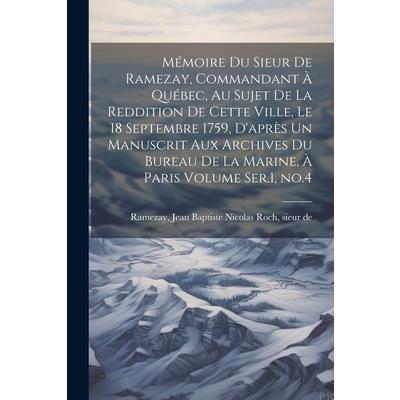 M矇moire du Sieur de Ramezay, Commandant ? Qu矇bec, au Sujet de la Reddition de Cette Ville, le 18 Septembre 1759, D’apr癡s un Manuscrit aux Archives du Bureau de la Marine, ? Paris Volume Ser.1, no.4