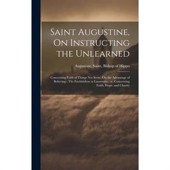 Saint Augustine, On Instructing the Unlearned; Concerning Faith of Things Not Seen; On the Advantage of Believing; The Enchiridion to Laurentius, or, Concerning Faith, Hope, and Charity