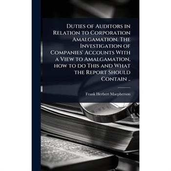 Duties of Auditors in Relation to Corporation Amalgamation. The Investigation of Companies’ Accounts With a View to Amalgamation, how to do This and What the Report Should Contain ..