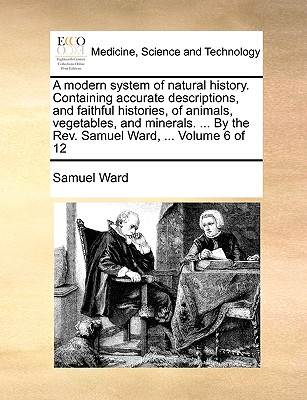 A Modern System of Natural History. Containing Accurate Descriptions, and Faithful Histories, of Animals, Vegetables, and Minerals. ... by the REV. Samuel Ward, ... Volume 6 of 12