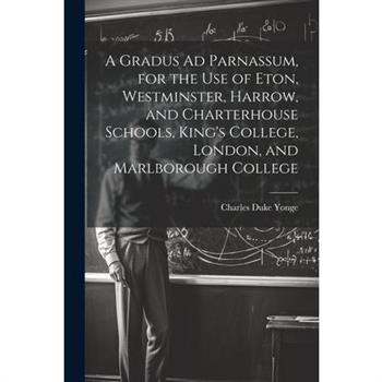 A Gradus Ad Parnassum, for the Use of Eton, Westminster, Harrow, and Charterhouse Schools, King's College, London, and Marlborough College