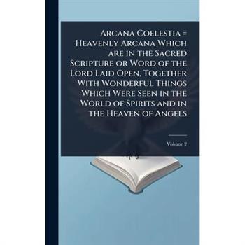 Arcana Coelestia = Heavenly Arcana Which are in the Sacred Scripture or Word of the Lord Laid Open, Together With Wonderful Things Which Were Seen in the World of Spirits and in the Heaven of Angels