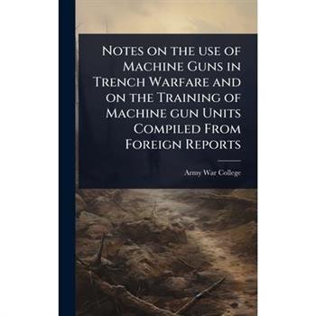 Notes on the use of Machine Guns in Trench Warfare and on the Training of Machine gun Units Compiled From Foreign Reports