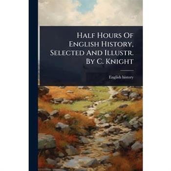 Half Hours Of English History, Selected And Illustr. By C. Knight