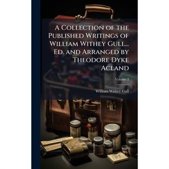 A Collection of the Published Writings of William Withey Gull... Ed. and Arranged by Theodore Dyke Acland