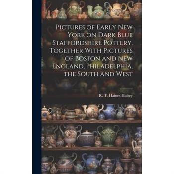 Pictures of Early New York on Dark Blue Staffordshire Pottery, Together With Pictures of Boston and New England, Philadelphia, the South and West