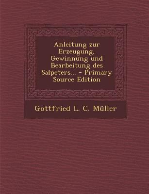 Anleitung Zur Erzeugung, Gewinnung Und Bearbeitung Des Salpeters...