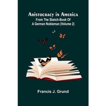Aristocracy In America. From The Sketch-Book Of A German Nobleman (Volume 2)