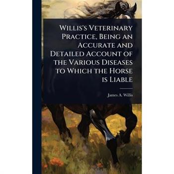 Willis’s Veterinary Practice, Being an Accurate and Detailed Account of the Various Diseases to Which the Horse is Liable