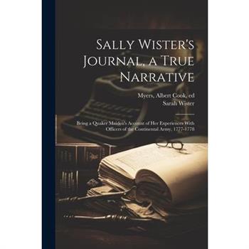 Sally Wister's Journal, a True Narrative; Being a Quaker Maiden's Account of Her Experiences With Officers of the Continental Army, 1777-1778