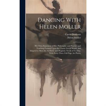 Dancing With Helen Moller; her own Statement of her Philosophy and Practice and Teaching Formed Upon the Classic Greek Model, and Adapted to Meet the Aesthetic and Hygienic Needs of To-day, With Forty