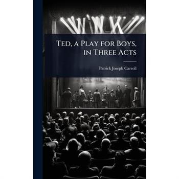 Ted, a Play for Boys, in Three Acts Ted, a Play for Boys, in Three Acts