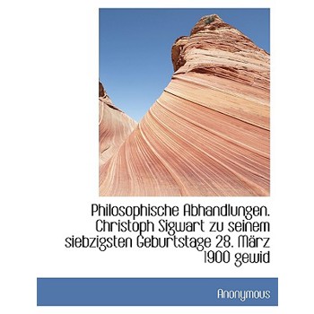Philosophische Abhandlungen. Christoph Sigwart Zu Seinem Siebzigsten Geburtstage 28. Marz 1900 Gewid