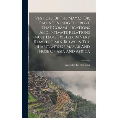 Vestiges Of The Mayas, Or, Facts Tending To Prove That Communications And Intimate Relations Must Have Existed, In Very Remote Times, Between The Inhabitants Of Mayab And Those Of Asia And Africa