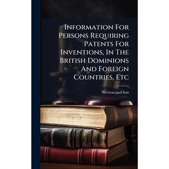 Information For Persons Requiring Patents For Inventions, In The British Dominions And Foreign Countries, Etc