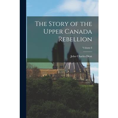 The Story of the Upper Canada Rebellion; Volume I