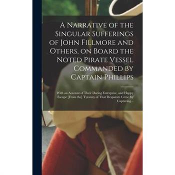 A Narrative of the Singular Sufferings of John Fillmore and Others, on Board the Noted Pirate Vessel Commanded by Captain Phillips A Narrative of the Singular Sufferings of John Fillmore and Others, on Board the Noted Pirate Vessel Commanded by Captain Phillips